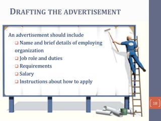 DRAFTING THE ADVERTISEMENT
An advertisement should include
 Name and brief details of employing
organization
 Job role and duties
 Requirements
 Salary
 Instructions about how to apply

18

 