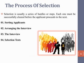 The Process Of Selection
 Selection is usually a series of hurdles or steps. Each one must be
successfully cleared before the applicant proceeds to the next.
01. Sorting Applicants
02. Arranging the Interview
03. The Interview
04. Selection Tests

32

 