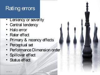 Rating errors
• Leniency or severity
• Central tendency
• Halo error
• Rater effect
• Primary & recency effects
• Perceptual set
• PerformanceDimension order
• Spillover effect
• Statuseffect
10/29/15 10prepared by group 3
 