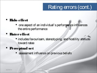 Rating errors(cont.)
 Halo effect
 oneaspect of an individual’sperformanceinfluences
theentireperformance
 Ratereffect
 includesfavourisam, stereotyping, and hostility attitude
toward ratee
 Perceptual set
 assessment influenceon previousbeliefs
10/29/15 13prepared by group 3
 