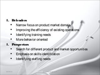 1. Defenders
 Narrow focuson product market domain
 Improving theefficiency of existing operations
 Identifying training needs
 Morebehavior oriented
1. Prospectors
 Search for different product and market opportunities
 Emphasison skillsidentification
 Identifying staffing needs
10/29/15 36prepared by group 3
 