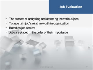 Job Evaluation
• Theprocessof analyzing and assessing thevariousjobs
• To ascertain job’srelativeworth in organization
• Based on job content
• Jobsareplaced in theorder of their importance
10/29/15 38prepared by group 3
 