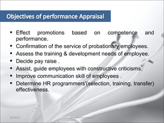  Effect promotions based on competence and
performance.
 Confirmation of the service of probationary employees.
 Assess the training & development needs of employee.
 Decide pay raise .
 Assist, guide employees with constructive criticisms.
 Improve communication skill of employees .
 Determine HR programmers'(selection, training, transfer)
effectiveness.
10/29/15 6prepared by group 3
 