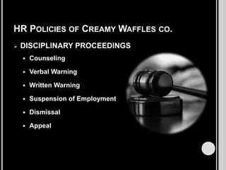 HR POLICIES OF CREAMY WAFFLES CO.


DISCIPLINARY PROCEEDINGS


Counseling



Verbal Warning



Written Warning



Suspension of Employment



Dismissal



Appeal

 
