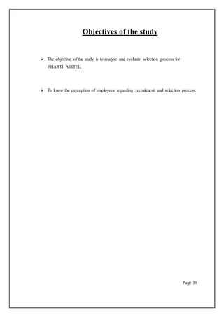 Objectives of the study
 The objective of the study is to analyse and evaluate selection process for
BHARTI AIRTEL.
 To know the perception of employees regarding recruitment and selection process.
Page 31
 