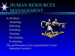 1
HUMAN RESOURCES
MANAGEMENT
Is all aboutIs all about
AttractingAttracting
SelectingSelecting
OrientingOrienting
TrainingTraining
DevelopingDeveloping
EvaluatingEvaluating
The performance of an organization’s mostThe performance of an organization’s most
important resourceimportant resource
 