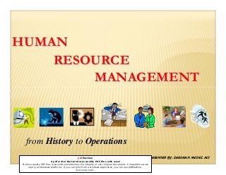 HUMANHUMAN
RESOURCERESOURCE
MANAGEMENTMANAGEMENT
from History to Operations
PRESENTED BY: ZEESHAN MOIEZ ALIpdfMachine
A pdf writer that produces quality PDF files with ease!
Produce quality PDF files in seconds and preserve the integrity of your original documents. Compatible across
nearly all Windows platforms, if you can print from a windows application you can use pdfMachine.
Get yours now!
 