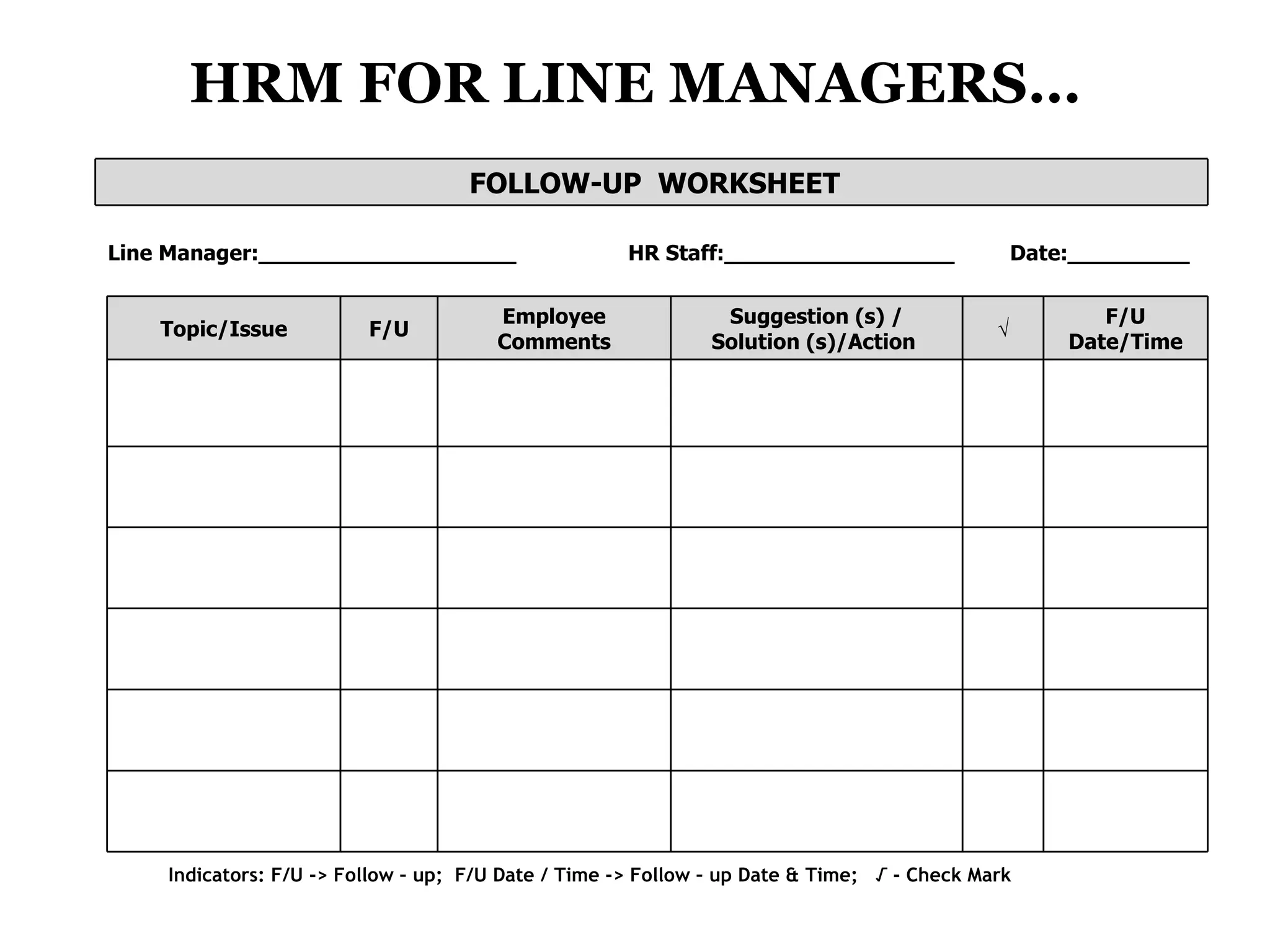 HRM FOR LINE MANAGERS… Line Manager:___________________    HR Staff:_________________  Date:_________ Indicators: F/U -> Follow – up;  F/U Date / Time -> Follow – up Date & Time;  √ - Check Mark FOLLOW-UP  WORKSHEET F/U Date/Time √ Suggestion (s) / Solution (s)/Action  Employee Comments F/U Topic/Issue 