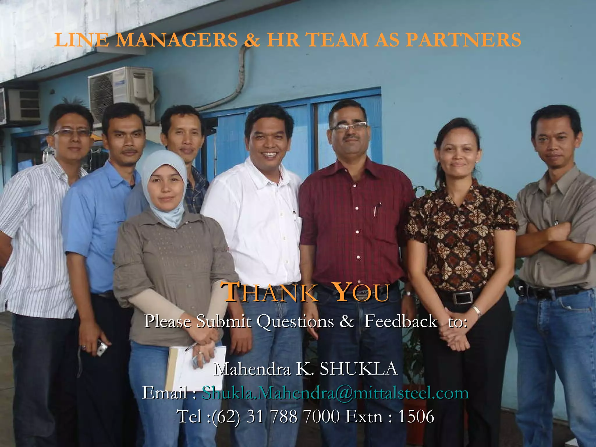 LINE MANAGERS & HR TEAM AS PARTNERS   T HANK  Y OU Please Submit Questions &  Feedback  to: Mahendra K. SHUKLA Email :  [email_address] Tel :(62) 31 788 7000 Extn : 1506 