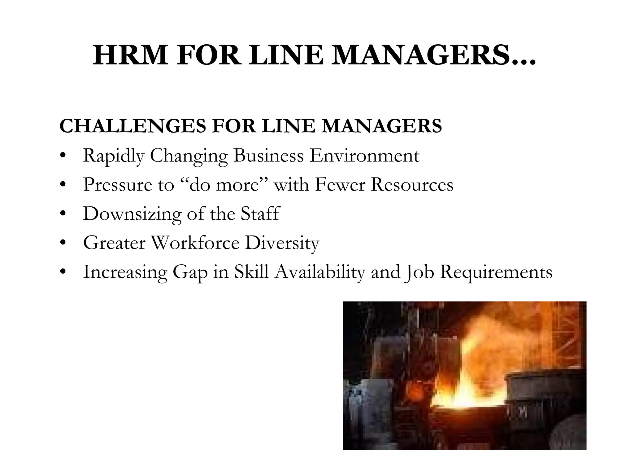 HRM FOR LINE MANAGERS… CHALLENGES FOR LINE MANAGERS   Rapidly Changing Business Environment Pressure to “do more” with Fewer Resources  Downsizing of the Staff Greater Workforce Diversity Increasing Gap in Skill Availability and Job Requirements 