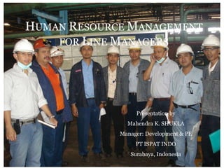 H UMAN  R ESOURCE  M ANAGEMENT FOR  L INE  M ANAGERS Presentation by Mahendra K. SHUKLA Manager: Development & PE PT ISPAT INDO Surabaya, Indonesia 