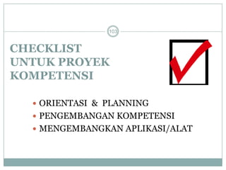CHECKLIST 
UNTUK PROYEK 
KOMPETENSI 
 ORIENTASI & PLANNING 
 PENGEMBANGAN KOMPETENSI 
 MENGEMBANGKAN APLIKASI/ALAT 
103 
 