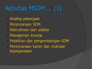 Aktivitas MSDM ... (1) 
Analisa pekerjaan 
Perencanaan SDM 
Rekruitmen dan seleksi 
Manajemen kinerja 
Pelatihan dan pengembangan SDM 
Perencanaan karier dan motivasi 
kepegawaian  
