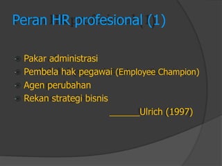 Peran HR profesional (1) 
Pakar administrasi 
Pembela hak pegawai (Employee Champion) 
Agen perubahan 
Rekan strategi bisnis 
______Ulrich (1997)  