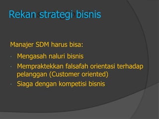 Rekan strategi bisnis 
Manajer SDM harus bisa: Mengasah naluri bisnis 
Mempraktekkan falsafah orientasi terhadap 
pelanggan (Customer oriented) 
Siaga dengan kompetisi bisnis  