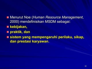 34Menurut Noe (Human Resource Management, 2000) mendefinisikan MSDM sebagai: kebijakan, praktik, dan sistem yang mempengaruhi perilaku, sikap, dan prestasi karyawan. 
34  