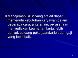 50Manajemen SDM yang efektif dapat memenuhi kebutuhan karyawan dalam beberapa cara, antara lain, perusahaan menyediakan keamanan kerja, lebih banyak peluang pekerjaan/karier, dan gaji yang lebih baik.  