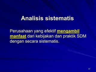 57 
Analisis sistematis 
Perusahaan yang efektif mengambil manfaatdari kebijakan dan praktik SDM dengan secara sistematis. 
 