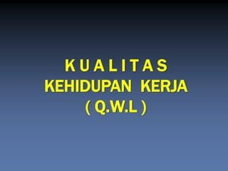 K U A L I T A S 
KEHIDUPAN KERJA 
( Q.W.L )  