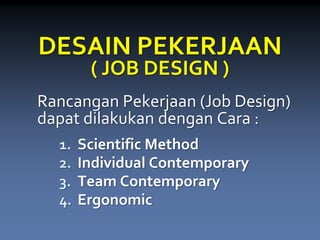 DESAIN PEKERJAAN( JOB DESIGN ) 
RancanganPekerjaan(Job Design) dapatdilakukandenganCara : 
1.Scientific Method 
2.Individual Contemporary 
3.Team Contemporary 
4.Ergonomic  