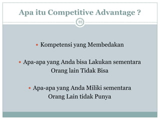 Apa itu Competitive Advantage ? 85 
Kompetensi yang Membedakan 
Apa-apa yang Anda bisa Lakukan sementara 
Orang lain Tidak Bisa 
Apa-apa yang Anda Miliki sementara 
Orang Lain tidak Punya  