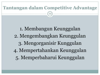 Tantangan dalam Competitive Advantage 
88 
1. Membangun Keunggulan 
2. Mengembangkan Keunggulan 
3. Mengorganisir Kunggulan 
4. Mempertahankan Keunggulan 
5. Memperbaharui Keunggulan  