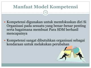 Manfaat Model Kompetensi 
93 
Kompetensi digunakan untuk memfokuskan diri Si Organisasi pada sesuatu yang benar-benar penting serta bagaimana membuat Para SDM berhasil mencapainya 
Kompetensi sangat dibutuhkan organisasi sebagai kendaraan untuk melakukan perubahan  