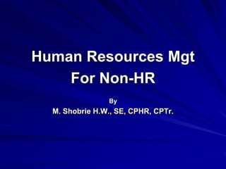 Human Resources Mgt 
For Non-HR People 
By 
M. Shobrie H.W., SE, CFA, CLA, CPHR, CPTr.  
