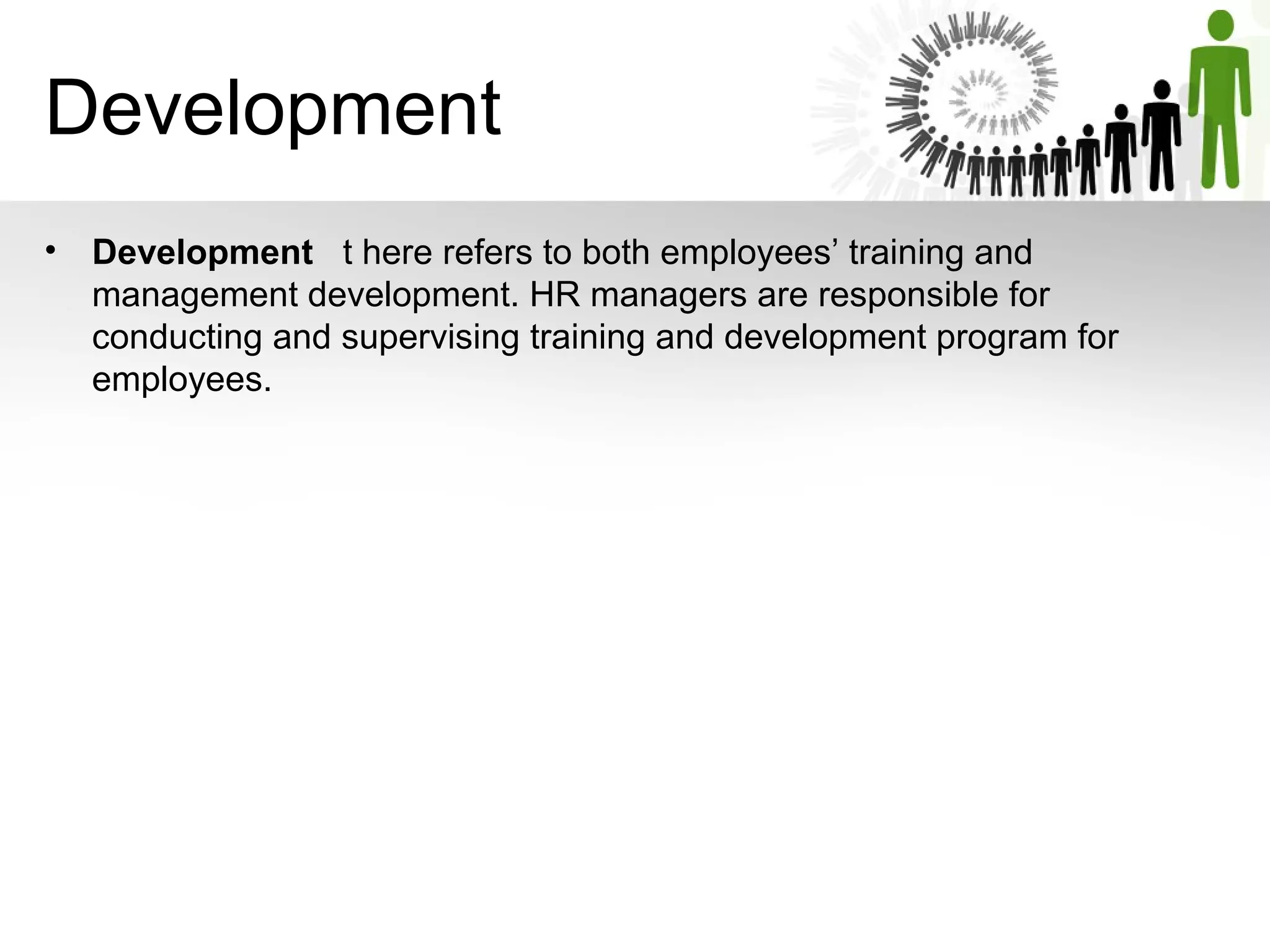 • Development   t here refers to both employees’ training and 
management development. HR managers are responsible for 
conducting and supervising training and development program for 
employees. 
Development
 