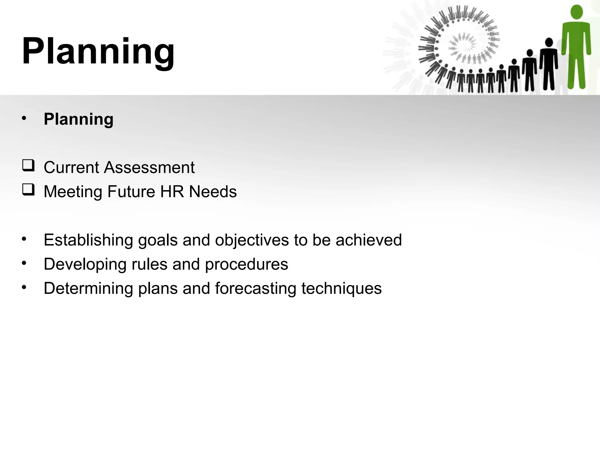 Planning
• Planning
 Current Assessment
 Meeting Future HR Needs
• Establishing goals and objectives to be achieved
• Developing rules and procedures
• Determining plans and forecasting techniques
 