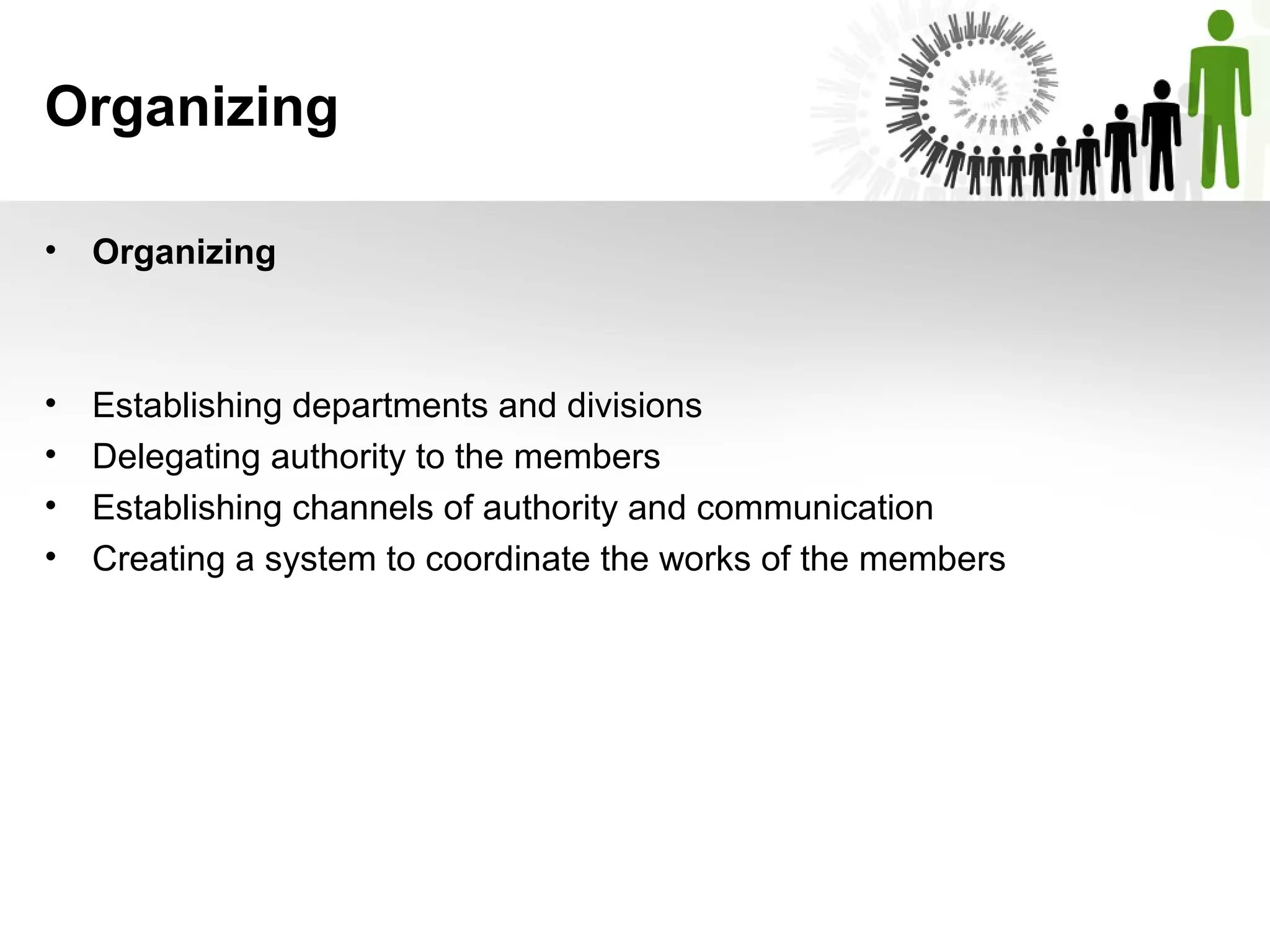 Organizing
• Organizing
• Establishing departments and divisions
• Delegating authority to the members
• Establishing channels of authority and communication
• Creating a system to coordinate the works of the members
 
