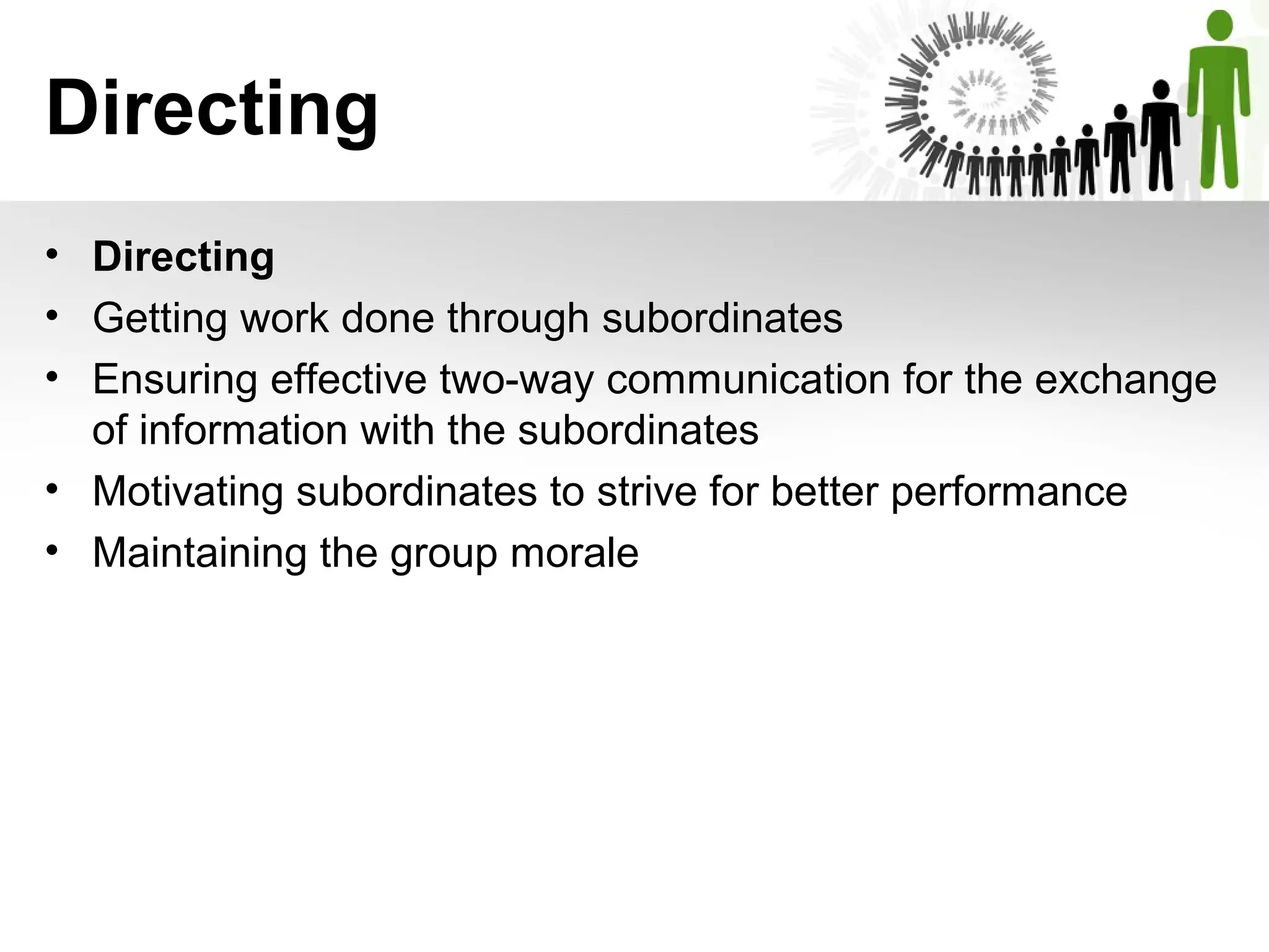 Directing
• Directing
• Getting work done through subordinates
• Ensuring effective two-way communication for the exchange
of information with the subordinates
• Motivating subordinates to strive for better performance
• Maintaining the group morale
 
