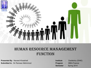 Human ResouRce management
Function
Presented By : Naveed Khaskheli Institute : Dadabohy (DIHE)
Submitted to : Sir Rameez Mehmmod Program : MBA-Finance
Semester : Spring 2014
 