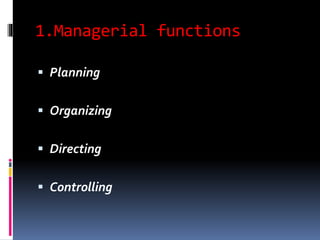 1.Managerial functions
 Planning
 Organizing
 Directing
 Controlling
 