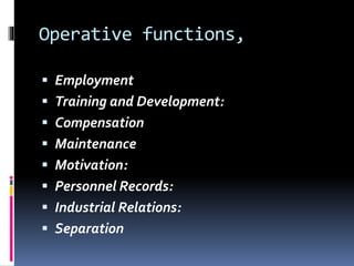 Operative functions,
 Employment
 Training and Development:
 Compensation
 Maintenance
 Motivation:
 Personnel Records:
 Industrial Relations:
 Separation
 