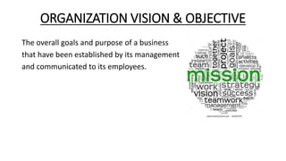 ORGANIZATION VISION & OBJECTIVE
The overall goals and purpose of a business
that have been established by its management
and communicated to its employees.
 