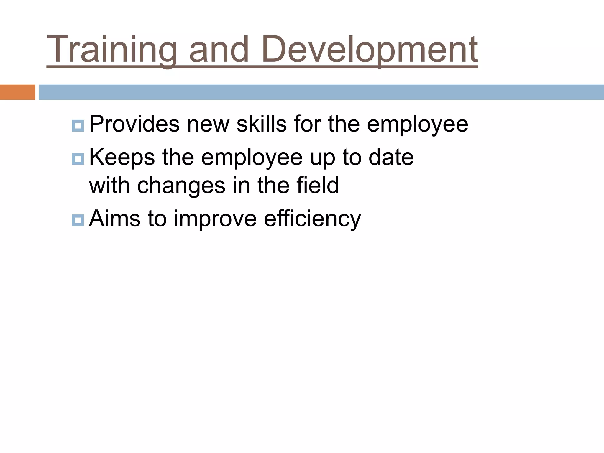 Training and Development
 Provides new skills for the employee
 Keeps the employee up to date
with changes in the field
 Aims to improve efficiency
 