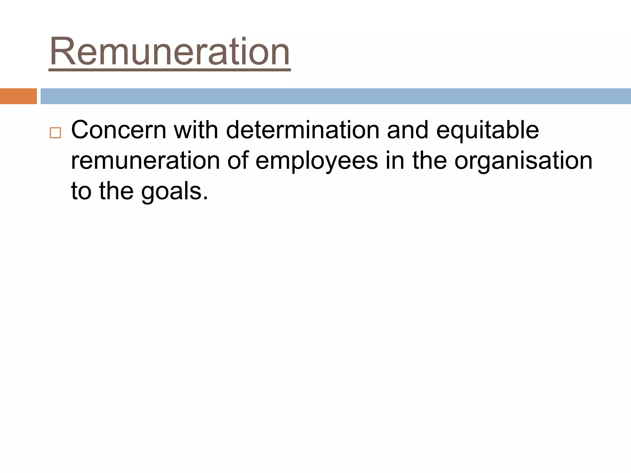 Remuneration
 Concern with determination and equitable
remuneration of employees in the organisation
to the goals.
 