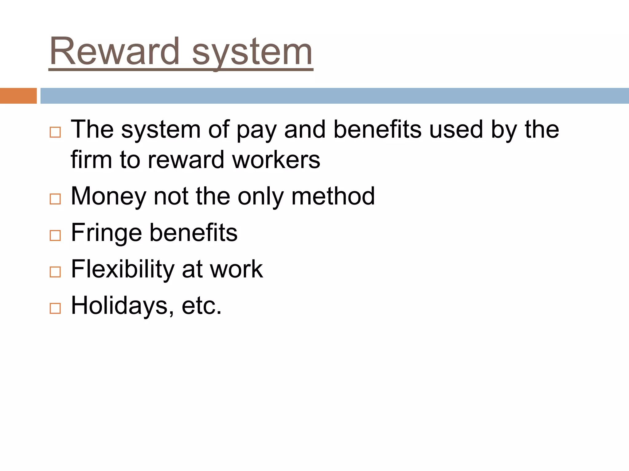 Reward system
 The system of pay and benefits used by the
firm to reward workers
 Money not the only method
 Fringe benefits
 Flexibility at work
 Holidays, etc.
 