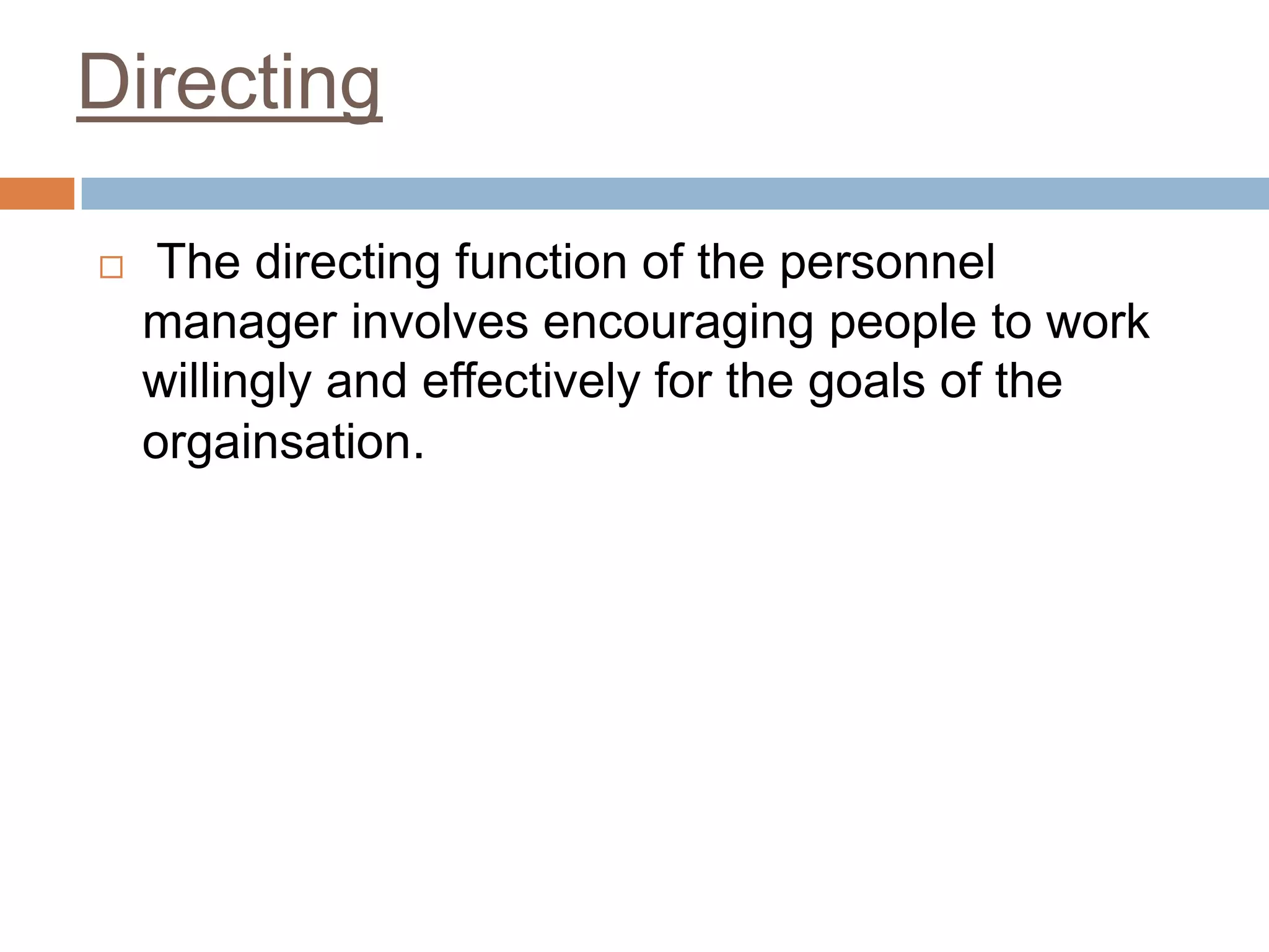 Directing
 The directing function of the personnel
manager involves encouraging people to work
willingly and effectively for the goals of the
orgainsation.
 
