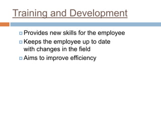 Training and Development
 Provides new skills for the employee
 Keeps the employee up to date
with changes in the field
 Aims to improve efficiency
 