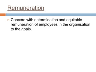 Remuneration
 Concern with determination and equitable
remuneration of employees in the organisation
to the goals.
 