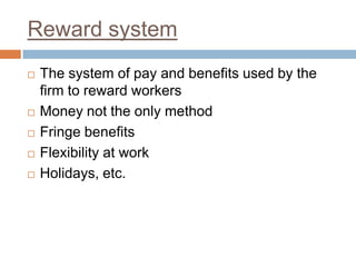 Reward system
 The system of pay and benefits used by the
firm to reward workers
 Money not the only method
 Fringe benefits
 Flexibility at work
 Holidays, etc.
 