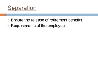 Separation
 Ensure the release of retirement benefits
 Requirements of the employee
 
