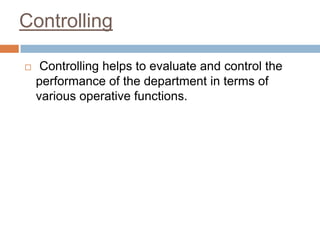 Controlling
 Controlling helps to evaluate and control the
performance of the department in terms of
various operative functions.
 