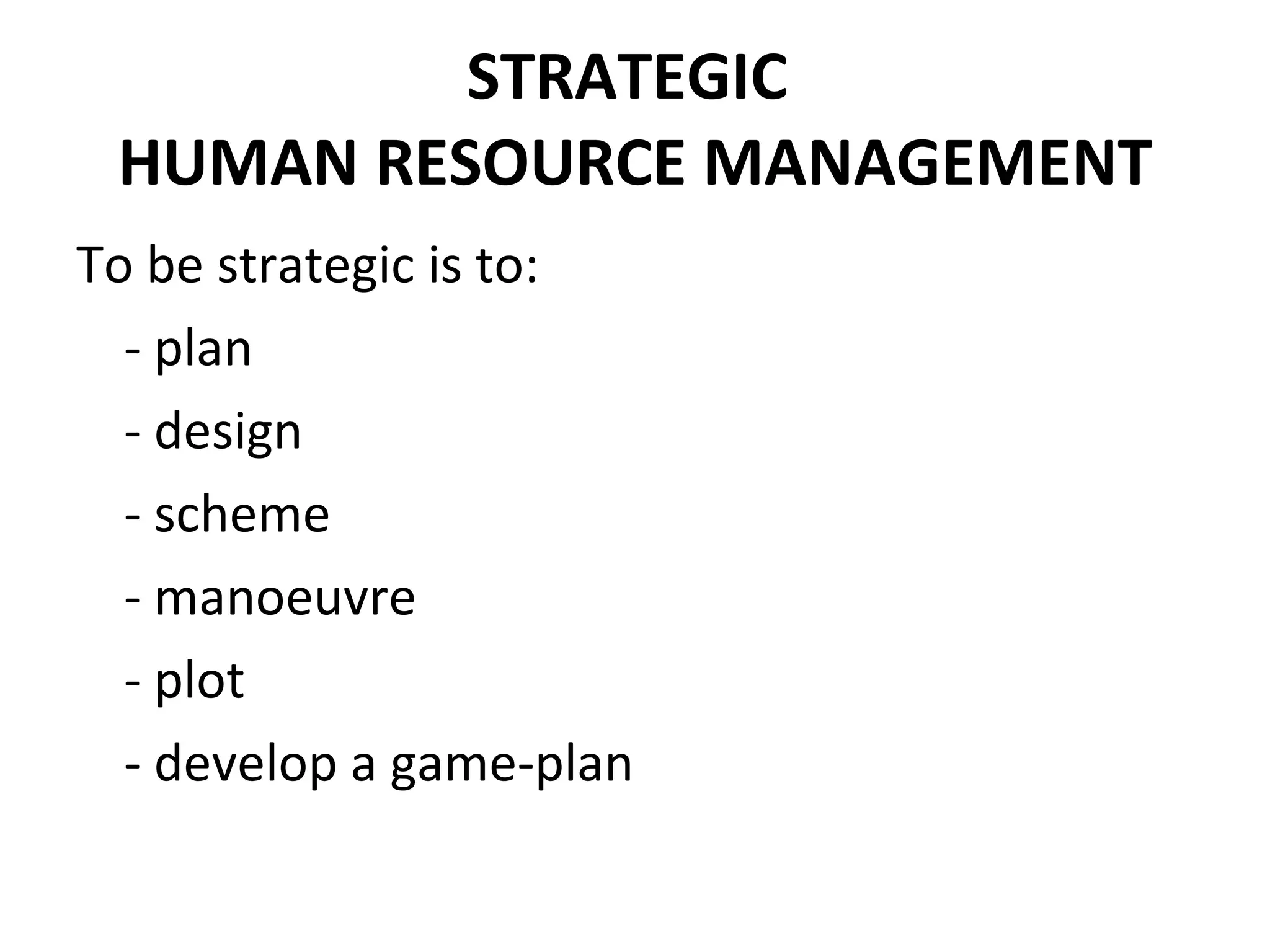 STRATEGIC  HUMAN RESOURCE MANAGEMENT To be strategic is to: - plan - design - scheme - manoeuvre - plot - develop a game-plan 