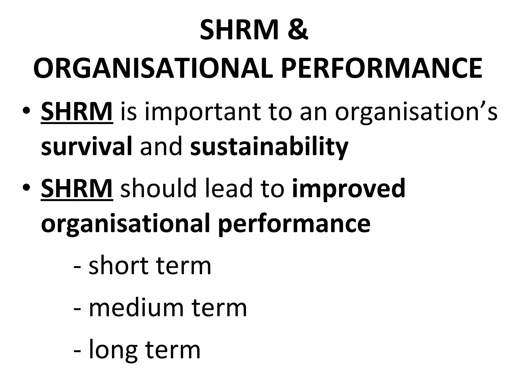SHRM &  ORGANISATIONAL PERFORMANCE SHRM  is important to an organisation’s  survival  and  sustainability SHRM  should lead to  improved organisational performance  - short term - medium term - long term 