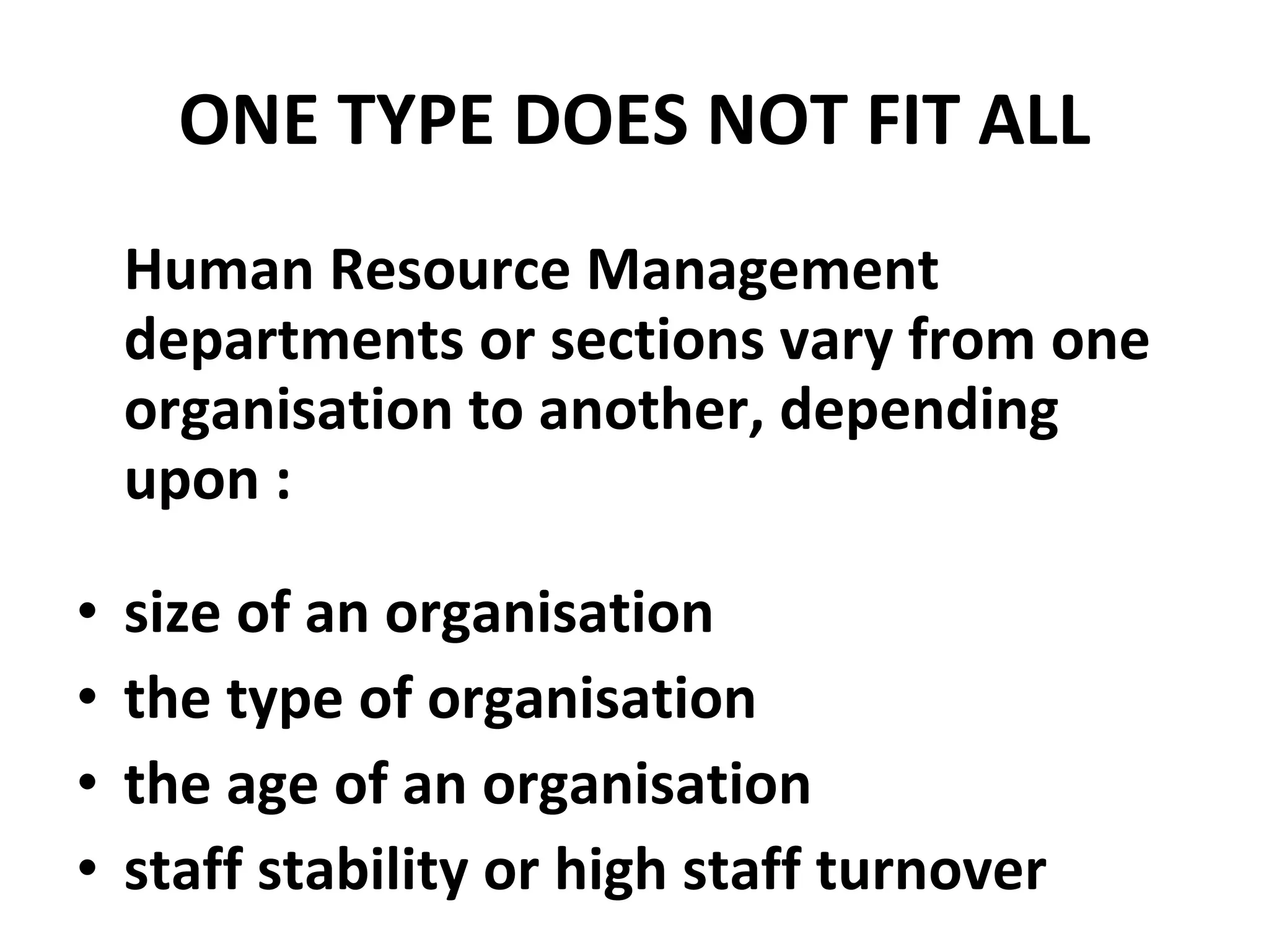 ONE TYPE DOES NOT FIT ALL Human Resource Management departments or sections vary from one organisation to another, depending upon : size of an organisation the type of organisation the age of an organisation staff stability or high staff turnover 