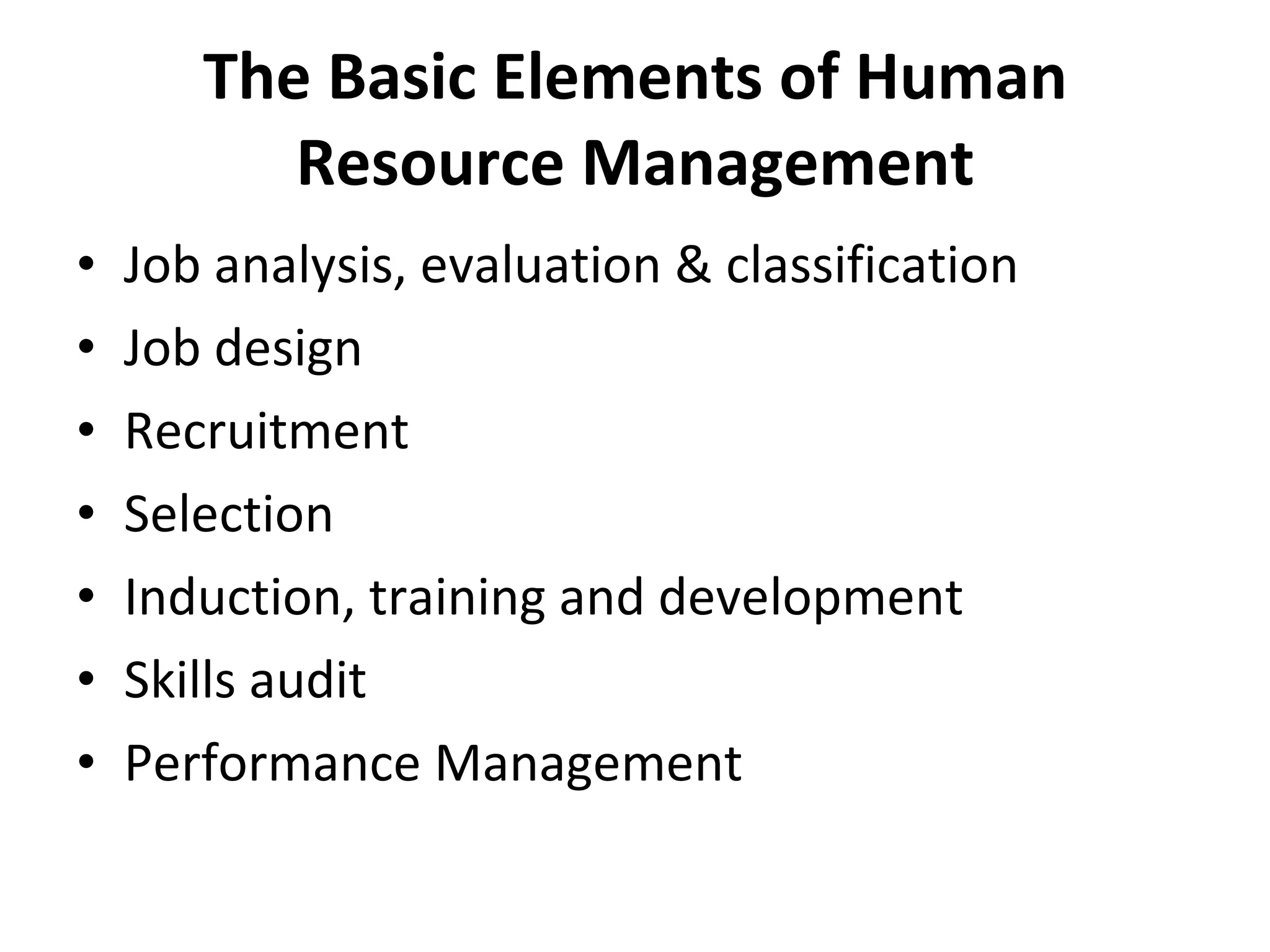 The Basic Elements of Human Resource Management Job analysis, evaluation & classification Job design  Recruitment Selection Induction, training and development Skills audit Performance Management 