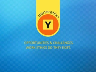 OPPORTUNITIES & CHALLENGES.
 WORK ETHICS DO THEY EXIST.
 